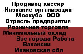 Продавец-кассир › Название организации ­ Москуба, ООО › Отрасль предприятия ­ Розничная торговля › Минимальный оклад ­ 16 500 - Все города Работа » Вакансии   . Ивановская обл.